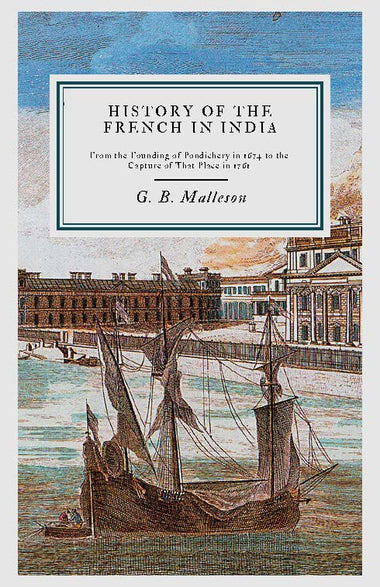 History of the French in India: From the Founding of Pondichery in 1674 to the Capture of That Place in 1761