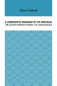 A COMPARATIVE GRAMMAR OF THE DRAVIDIAN OR SOUTH INDIAN FAMILY OF LANGUAGES
