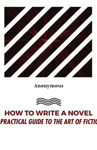HOW TO WRITE A NOVEL: A PRACTICAL GUIDE TO THE ART OF FICTION