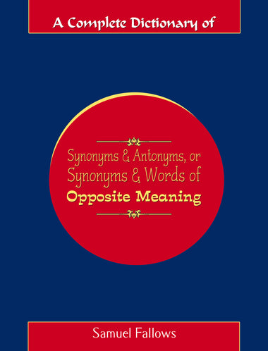 A COMPLETE DICTIONARY OF SYNONYMS AND ANTONYMS, OR SYNONYMS AND WORDS OF OPPOSITE MEANING