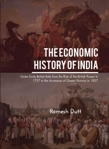 THE ECONOMIC HISTORY OF INDIA UNDER EARLY BRITISH RULE FROM THE RISE OF THE BRITISH POWER IN 1757 TO THE ACCESSION
